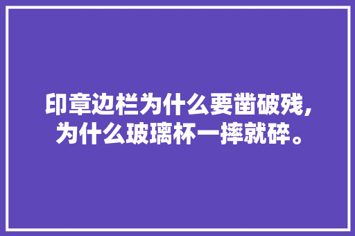 印章边栏为什么要凿破残,为什么玻璃杯一摔就碎。 印章边栏为什么要凿破残,为什么玻璃杯一摔就碎。 搜狗SEO