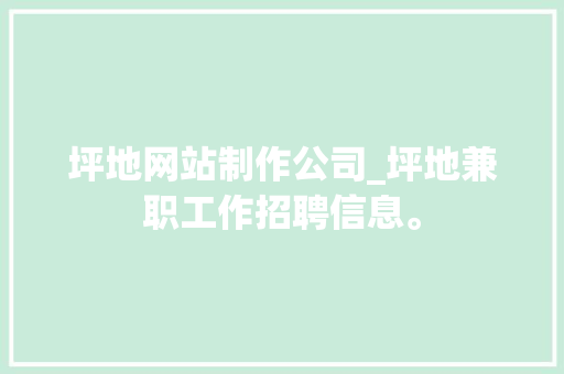 坪地网站制作公司_坪地兼职工作招聘信息。 坪地网站制作公司_坪地兼职工作招聘信息。 网站建设公司