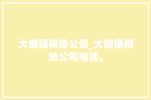 大朗镇网络公司_大朗镇网络公司电话。 大朗镇网络公司_大朗镇网络公司电话。 网站建设公司
