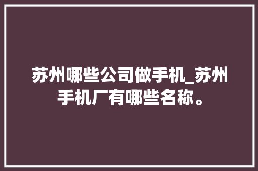 苏州哪些公司做手机_苏州手机厂有哪些名称。 苏州哪些公司做手机_苏州手机厂有哪些名称。 网站建设公司