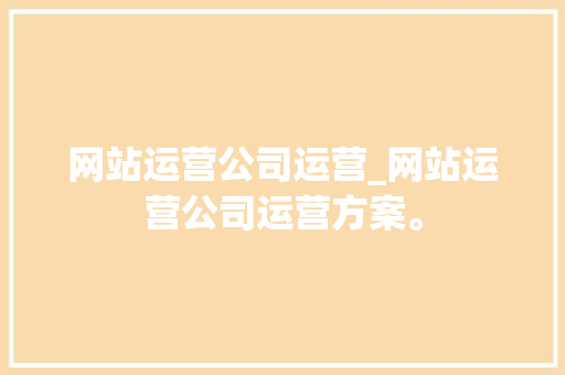 网站运营公司运营_网站运营公司运营方案。 网站运营公司运营_网站运营公司运营方案。 网站建设公司