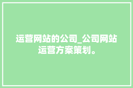 运营网站的公司_公司网站运营方案策划。 运营网站的公司_公司网站运营方案策划。 网站建设公司