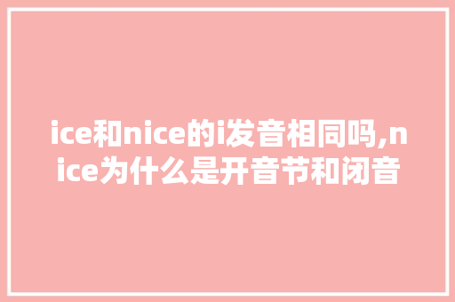 ice和nice的i发音相同吗,nice为什么是开音节和闭音节。 ice和nice的i发音相同吗,nice为什么是开音节和闭音节。 必应SEO