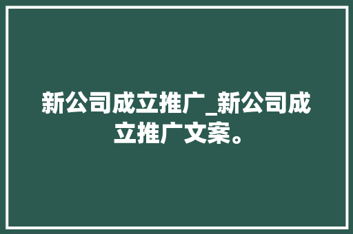 新公司成立推广_新公司成立推广文案。 新公司成立推广_新公司成立推广文案。 网站建设公司