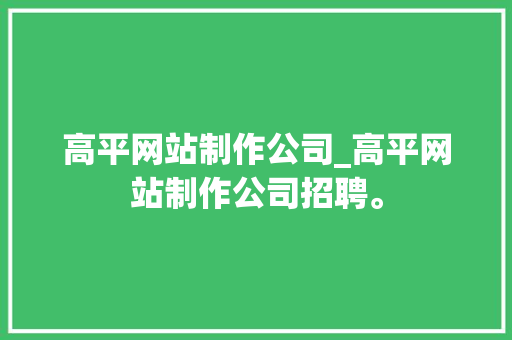 高平网站制作公司_高平网站制作公司招聘。 高平网站制作公司_高平网站制作公司招聘。 网站建设公司