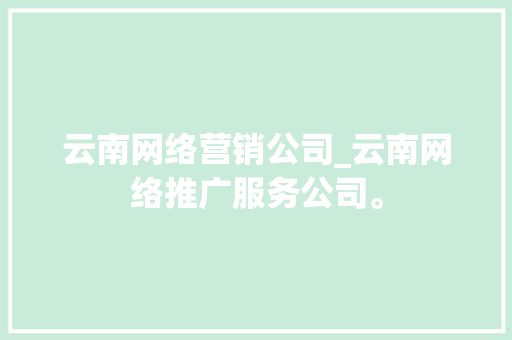 云南网络营销公司_云南网络推广服务公司。 云南网络营销公司_云南网络推广服务公司。 网站建设公司