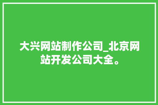 大兴网站制作公司_北京网站开发公司大全。 大兴网站制作公司_北京网站开发公司大全。 网站建设公司