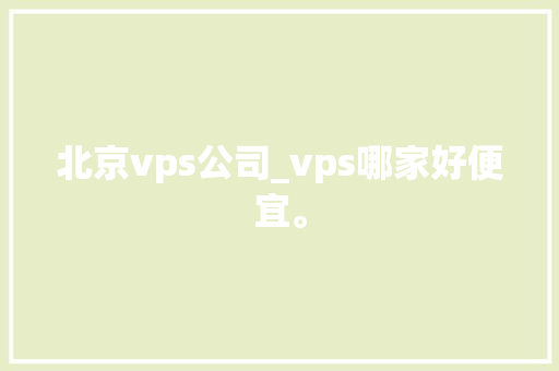 北京vps公司_vps哪家好便宜。 北京vps公司_vps哪家好便宜。 网站建设公司