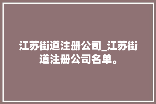江苏街道注册公司_江苏街道注册公司名单。 江苏街道注册公司_江苏街道注册公司名单。 网站建设公司