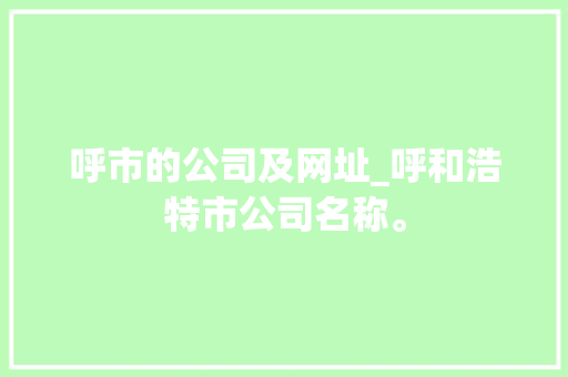 呼市的公司及网址_呼和浩特市公司名称。 呼市的公司及网址_呼和浩特市公司名称。 网站建设公司