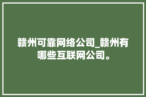 赣州可靠网络公司_赣州有哪些互联网公司。 赣州可靠网络公司_赣州有哪些互联网公司。 网站建设公司