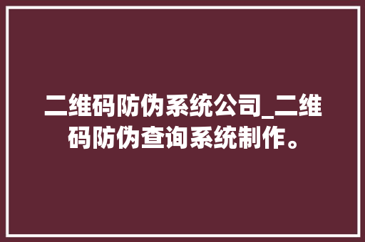 二维码防伪系统公司_二维码防伪查询系统制作。 二维码防伪系统公司_二维码防伪查询系统制作。 网站建设公司