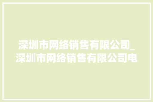 深圳市网络销售有限公司_深圳市网络销售有限公司电话。 深圳市网络销售有限公司_深圳市网络销售有限公司电话。 网站建设公司