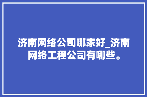 济南网络公司哪家好_济南网络工程公司有哪些。 济南网络公司哪家好_济南网络工程公司有哪些。 网站建设公司
