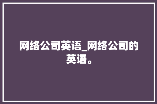 网络公司英语_网络公司的英语。 网络公司英语_网络公司的英语。 网站建设公司