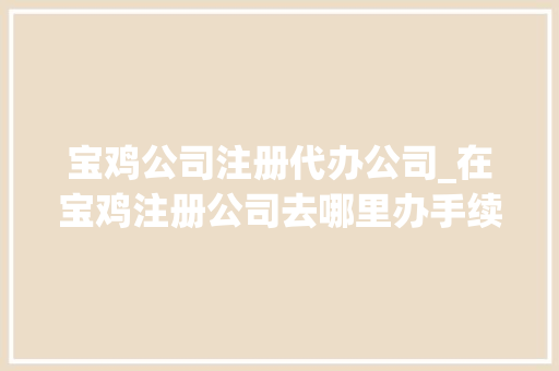 宝鸡公司注册代办公司_在宝鸡注册公司去哪里办手续。