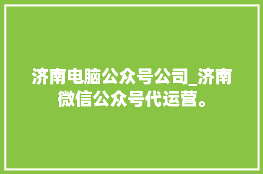 济南电脑公众号公司_济南微信公众号代运营。 济南电脑公众号公司_济南微信公众号代运营。 网站建设公司