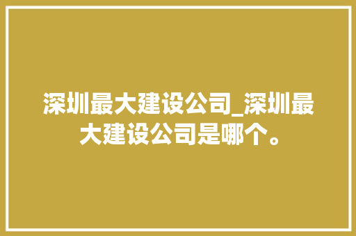 深圳最大建设公司_深圳最大建设公司是哪个。 深圳最大建设公司_深圳最大建设公司是哪个。 网站建设公司