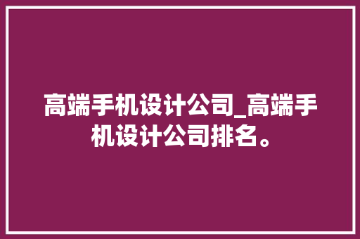 高端手机设计公司_高端手机设计公司排名。 高端手机设计公司_高端手机设计公司排名。 网站建设公司