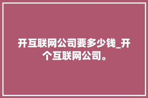 开互联网公司要多少钱_开个互联网公司。 开互联网公司要多少钱_开个互联网公司。 网站建设公司
