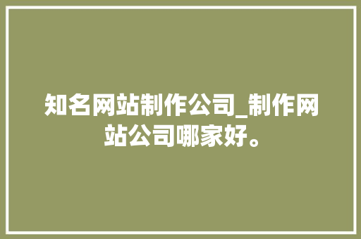 知名网站制作公司_制作网站公司哪家好。 知名网站制作公司_制作网站公司哪家好。 网站建设公司