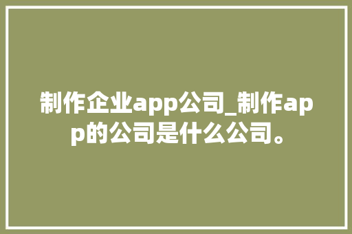 制作企业app公司_制作app的公司是什么公司。 制作企业app公司_制作app的公司是什么公司。 网站建设公司