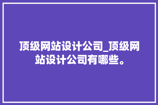 顶级网站设计公司_顶级网站设计公司有哪些。 顶级网站设计公司_顶级网站设计公司有哪些。 网站建设公司