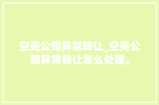空壳公司异常转让_空壳公司异常转让怎么处理。 空壳公司异常转让_空壳公司异常转让怎么处理。 网站建设公司