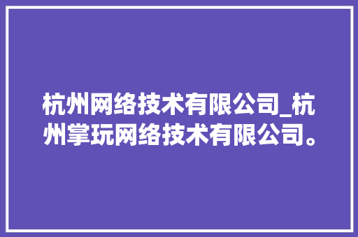 杭州网络技术有限公司_杭州掌玩网络技术有限公司。 杭州网络技术有限公司_杭州掌玩网络技术有限公司。 网站建设公司