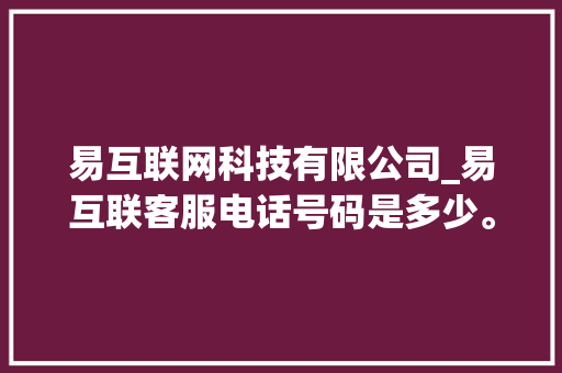 易互联网科技有限公司_易互联客服电话号码是多少。 易互联网科技有限公司_易互联客服电话号码是多少。 网站建设公司