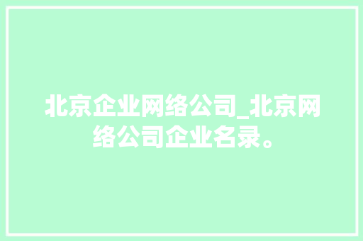 北京企业网络公司_北京网络公司企业名录。 北京企业网络公司_北京网络公司企业名录。 网站建设公司