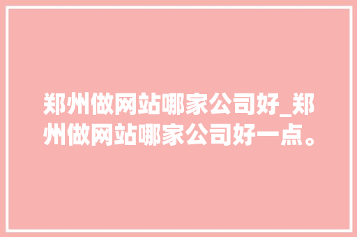 郑州做网站哪家公司好_郑州做网站哪家公司好一点。 郑州做网站哪家公司好_郑州做网站哪家公司好一点。 网站建设公司