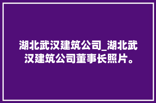湖北武汉建筑公司_湖北武汉建筑公司董事长照片。 湖北武汉建筑公司_湖北武汉建筑公司董事长照片。 网站建设公司