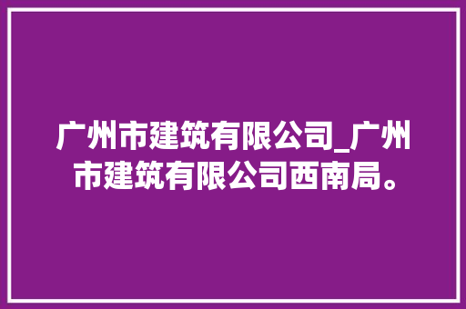 广州市建筑有限公司_广州市建筑有限公司西南局。 广州市建筑有限公司_广州市建筑有限公司西南局。 网站建设公司