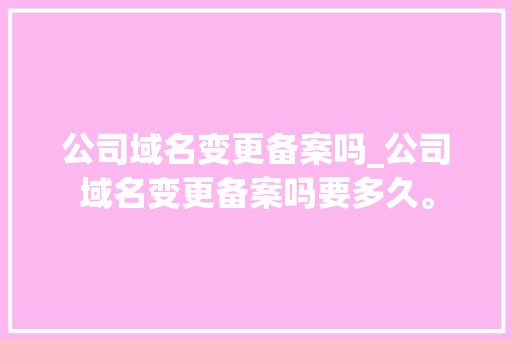 公司域名变更备案吗_公司域名变更备案吗要多久。