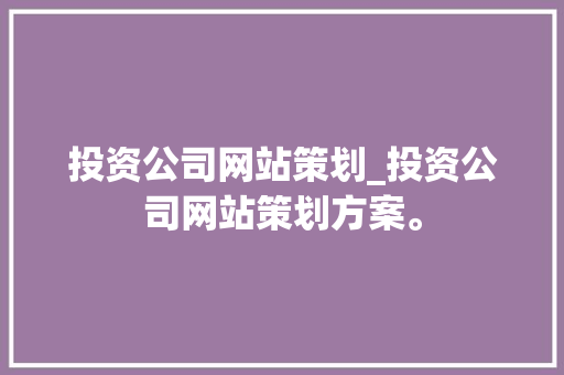 投资公司网站策划_投资公司网站策划方案。 投资公司网站策划_投资公司网站策划方案。 网站建设公司
