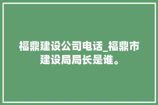 福鼎建设公司电话_福鼎市建设局局长是谁。 福鼎建设公司电话_福鼎市建设局局长是谁。 网站建设公司