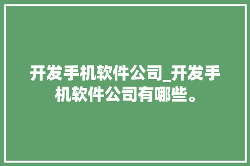 开发手机软件公司_开发手机软件公司有哪些。 开发手机软件公司_开发手机软件公司有哪些。 网站建设公司