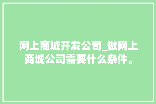 网上商城开发公司_做网上商城公司需要什么条件。 网上商城开发公司_做网上商城公司需要什么条件。 网站建设公司