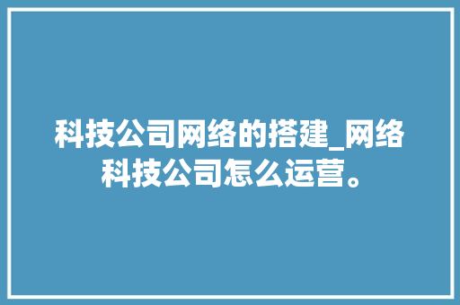科技公司网络的搭建_网络科技公司怎么运营。 科技公司网络的搭建_网络科技公司怎么运营。 网站建设公司