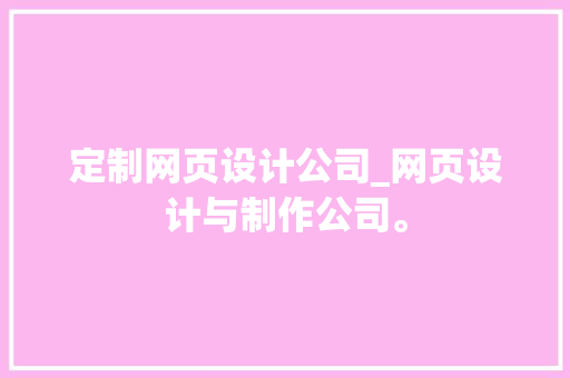 定制网页设计公司_网页设计与制作公司。 定制网页设计公司_网页设计与制作公司。 网站建设公司