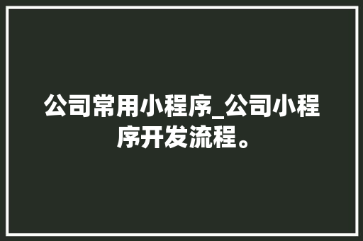 公司常用小程序_公司小程序开发流程。 公司常用小程序_公司小程序开发流程。 网站建设公司