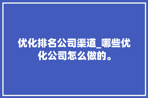 优化排名公司渠道_哪些优化公司怎么做的。 优化排名公司渠道_哪些优化公司怎么做的。 网站建设公司