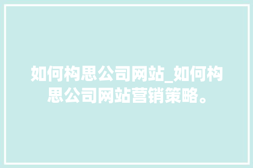 如何构思公司网站_如何构思公司网站营销策略。 如何构思公司网站_如何构思公司网站营销策略。 网站建设公司