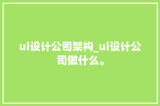 ui设计公司架构_ui设计公司做什么。 网站建设公司 ui设计公司架构_ui设计公司做什么。 ui设计公司架构_ui设计公司做什么。 网站建设公司