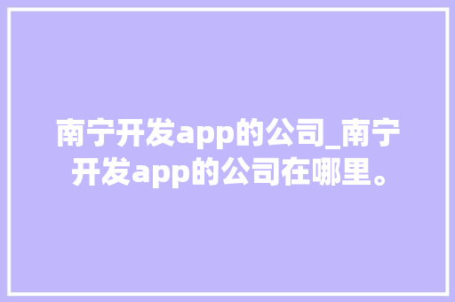 南宁开发app的公司_南宁开发app的公司在哪里。 南宁开发app的公司_南宁开发app的公司在哪里。 网站建设公司