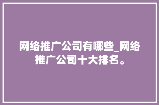 网络推广公司有哪些_网络推广公司十大排名。 网络推广公司有哪些_网络推广公司十大排名。 网站建设公司