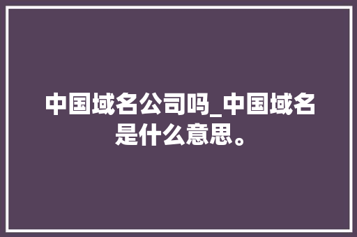 中国域名公司吗_中国域名是什么意思。 中国域名公司吗_中国域名是什么意思。 网站建设公司