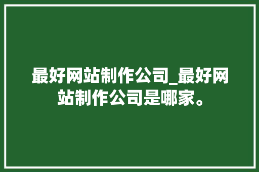 最好网站制作公司_最好网站制作公司是哪家。 最好网站制作公司_最好网站制作公司是哪家。 网站建设公司