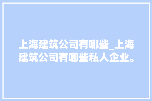 上海建筑公司有哪些_上海建筑公司有哪些私人企业。 上海建筑公司有哪些_上海建筑公司有哪些私人企业。 网站建设公司